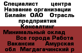 Специалист Call-центра › Название организации ­ Билайн, ОАО › Отрасль предприятия ­ Консалтинг › Минимальный оклад ­ 37 300 - Все города Работа » Вакансии   . Амурская обл.,Магдагачинский р-н